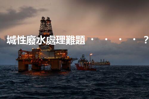 堿性廢水處理難題？高效低耗方案探秘！